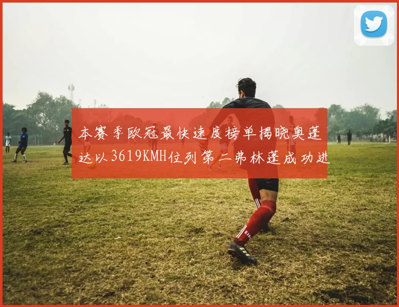 本赛季欧冠最快速度榜单揭晓奥蓬达以3619KMH位列第二弗林蓬成功进军前十