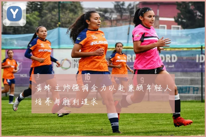 黄蜂主帅强调全力以赴兼顾年轻人培养与胜利追求