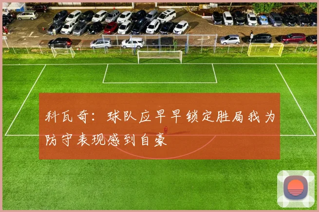 科瓦奇：球队应早早锁定胜局我为防守表现感到自豪