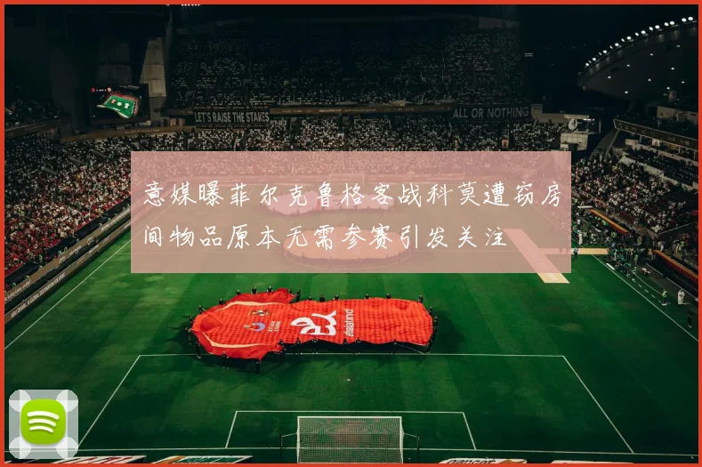 意媒曝菲尔克鲁格客战科莫遭窃房间物品原本无需参赛引发关注
