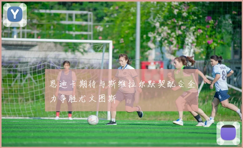 恩迪卡期待与斯维拉尔默契配合全力争胜尤文图斯
