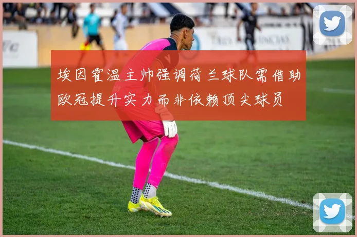埃因霍温主帅强调荷兰球队需借助欧冠提升实力而非依赖顶尖球员