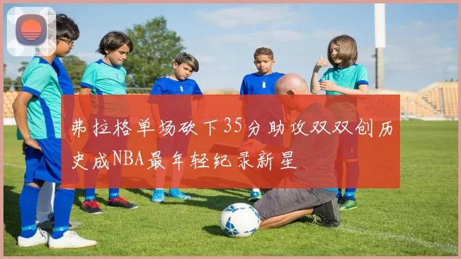弗拉格单场砍下35分助攻双双创历史成NBA最年轻纪录新星