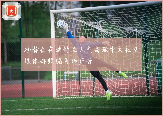 杨瀚森在波特兰人气高涨中文社交媒体却频现负面声音