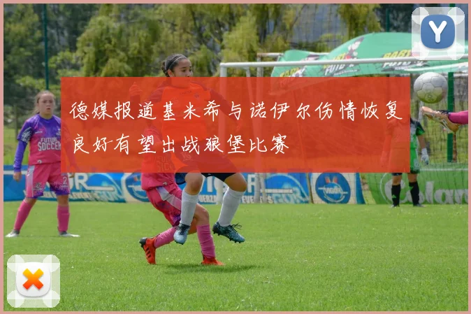 德媒报道基米希与诺伊尔伤情恢复良好有望出战狼堡比赛