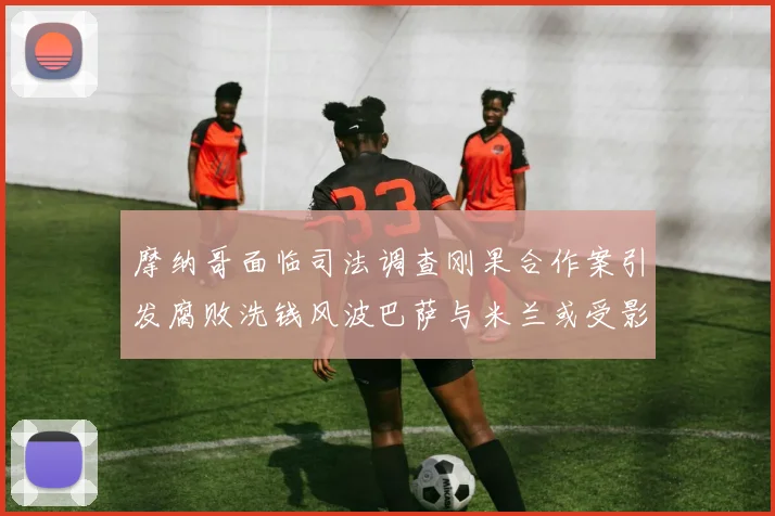 摩纳哥面临司法调查刚果合作案引发腐败洗钱风波巴萨与米兰或受影响