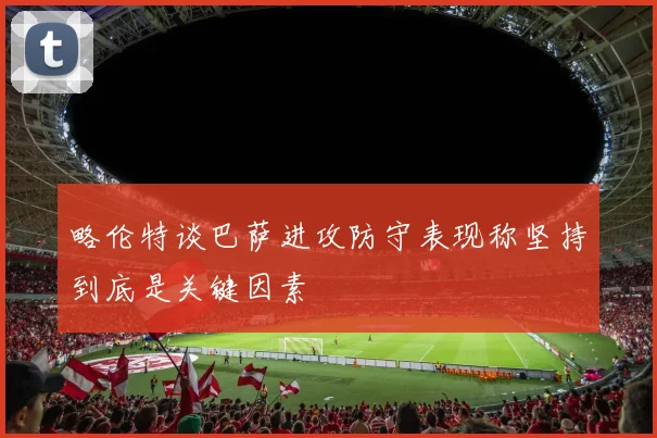 略伦特谈巴萨进攻防守表现称坚持到底是关键因素
