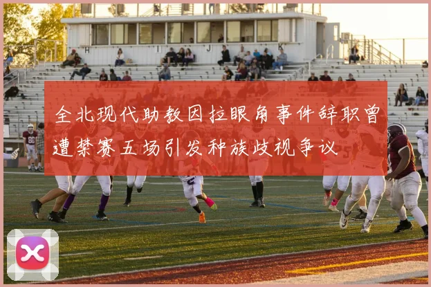 全北现代助教因拉眼角事件辞职曾遭禁赛五场引发种族歧视争议
