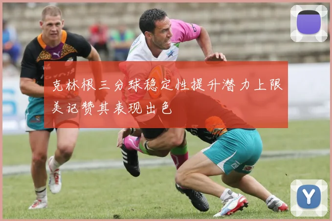 克林根三分球稳定性提升潜力上限美记赞其表现出色