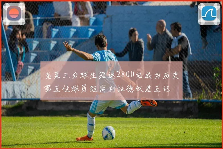 克莱三分球生涯达2800记成为历史第五位球员距离利拉德仅差五记