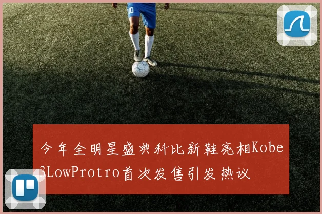 今年全明星盛典科比新鞋亮相Kobe3LowProtro首次发售引发热议