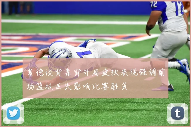 基德谈背靠背开局疲软表现强调前场篮板丢失影响比赛胜负