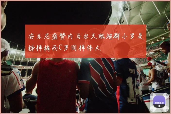 安东尼盛赞内马尔天赋超群小罗是榜样梅西C罗同样伟大