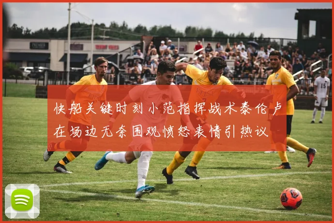 快船关键时刻小范指挥战术泰伦卢在场边无奈围观愤怒表情引热议