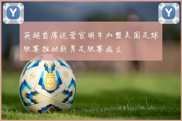 英超首席运营官明年加盟美国足球联赛推动新男足联赛成立