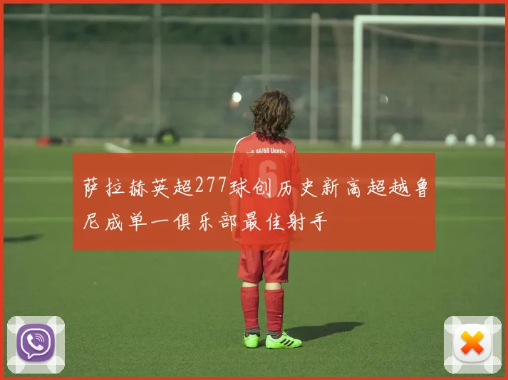 萨拉赫英超277球创历史新高超越鲁尼成单一俱乐部最佳射手