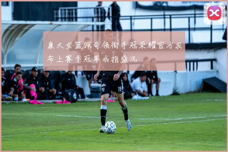 康大女篮佩奇领衔夺冠荣耀官方发布上赛季冠军戒指盛况