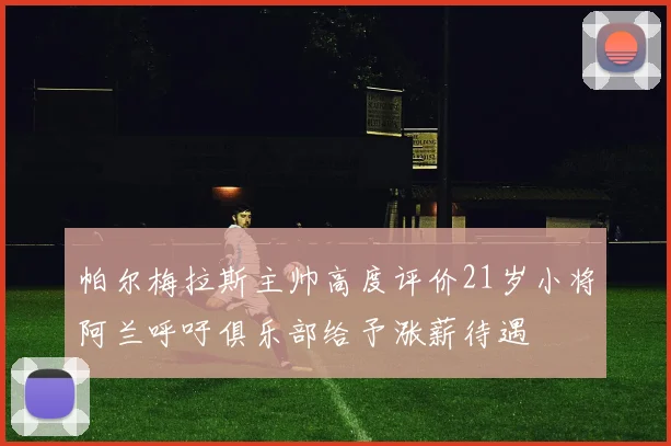 帕尔梅拉斯主帅高度评价21岁小将阿兰呼吁俱乐部给予涨薪待遇