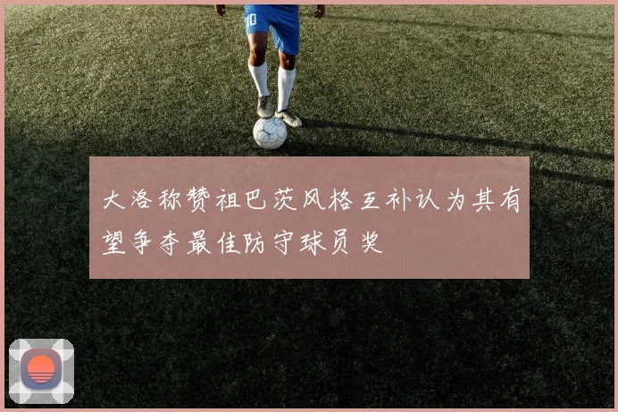大洛称赞祖巴茨风格互补认为其有望争夺最佳防守球员奖