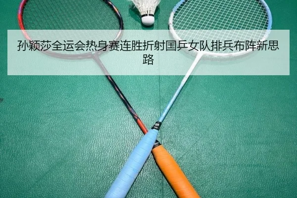 孙颖莎全运会热身赛连胜折射国乒女队排兵布阵新思路 - 12bet