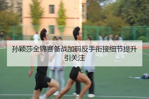 孙颖莎全锦赛备战加码反手衔接细节提升引关注 - 12bet